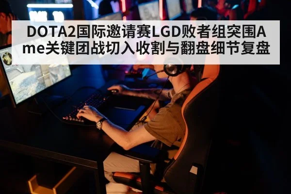 DOTA2国际邀请赛LGD败者组突围Ame关键团战切入收割与翻盘细节复盘